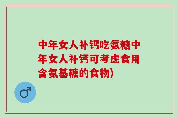 中年女人补钙吃氨糖中年女人补钙可考虑食用含氨基糖的食物)