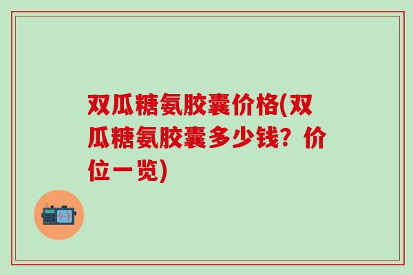 双瓜糖氨胶囊价格(双瓜糖氨胶囊多少钱？价位一览)