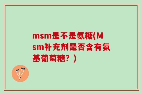 msm是不是氨糖(Msm补充剂是否含有氨基葡萄糖？)
