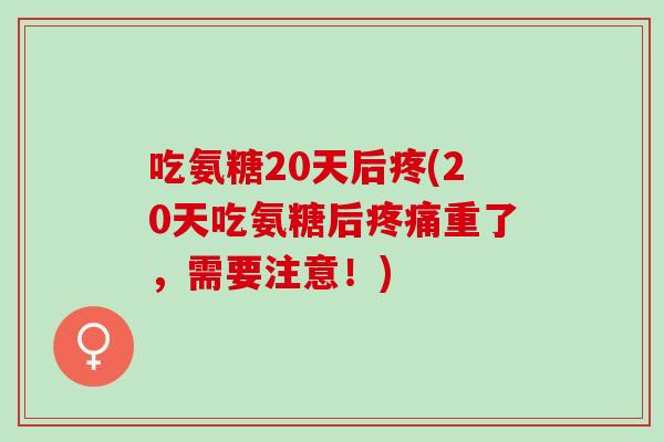 吃氨糖20天后疼(20天吃氨糖后重了,需要注意!) 吃氨糖20天后疼(20天吃氨糖后重了,需要注意!)
