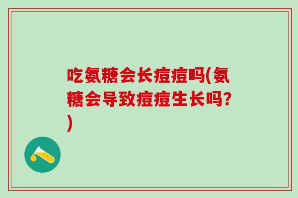 吃氨糖会长痘痘吗(氨糖会导致痘痘生长吗？)