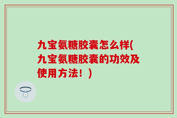 九宝氨糖胶囊怎么样(九宝氨糖胶囊的功效及使用方法！)