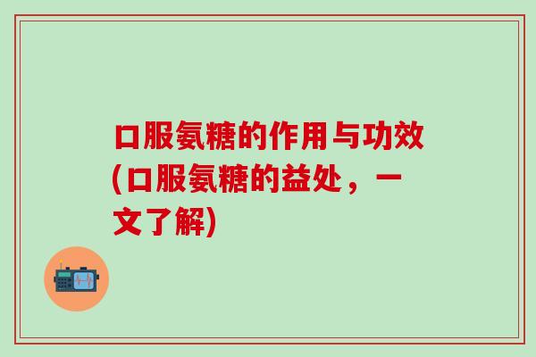 口服氨糖的作用与功效(口服氨糖的益处，一文了解)