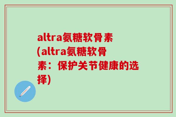 altra氨糖软骨素(altra氨糖软骨素：保护关节健康的选择)