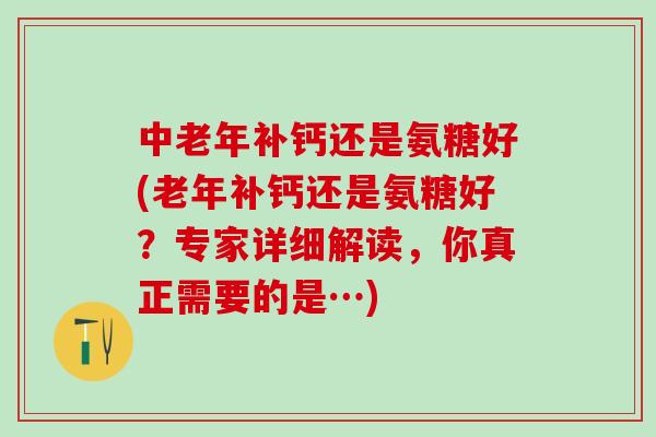 中老年补钙还是氨糖好(老年补钙还是氨糖好？专家详细解读，你真正需要的是…)