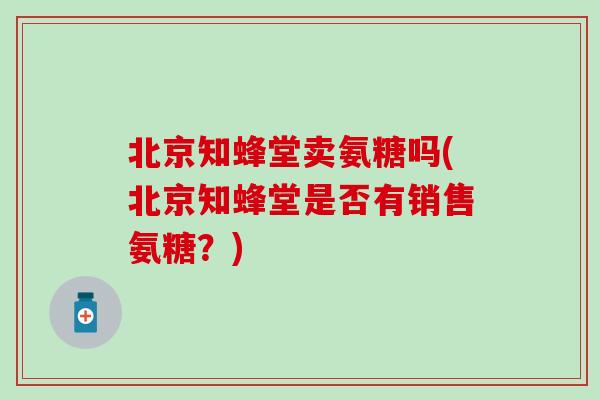 北京知蜂堂卖氨糖吗(北京知蜂堂是否有销售氨糖？)