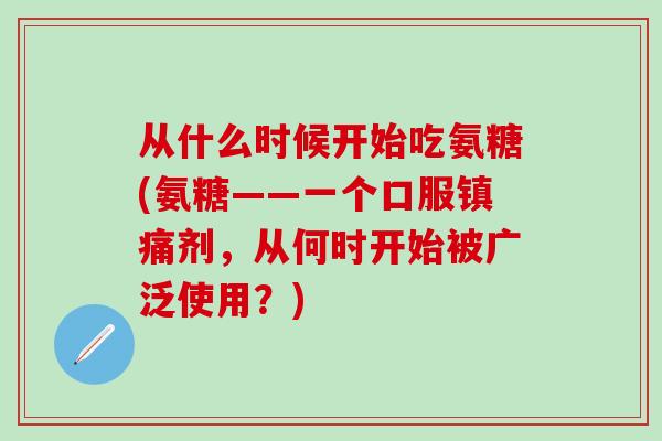从什么时候开始吃氨糖(氨糖——一个口服镇痛剂，从何时开始被广泛使用？)