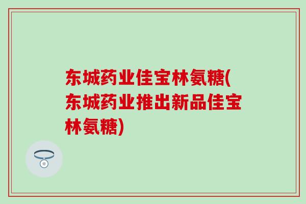 东城药业佳宝林氨糖(东城药业推出新品佳宝林氨糖)