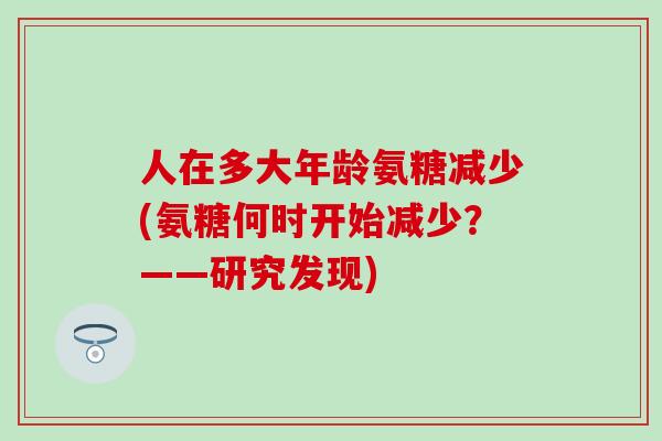 人在多大年龄氨糖减少(氨糖何时开始减少？——研究发现)