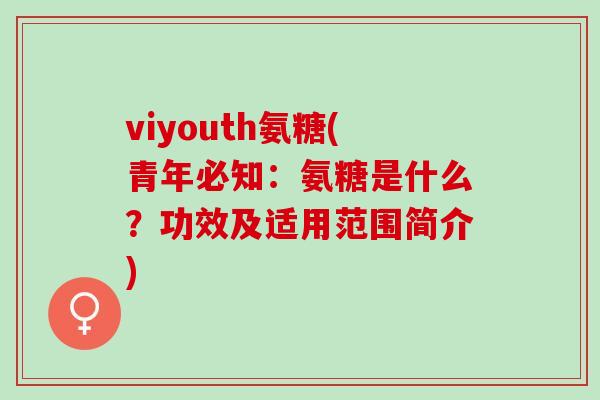 viyouth氨糖(青年必知：氨糖是什么？功效及适用范围简介)