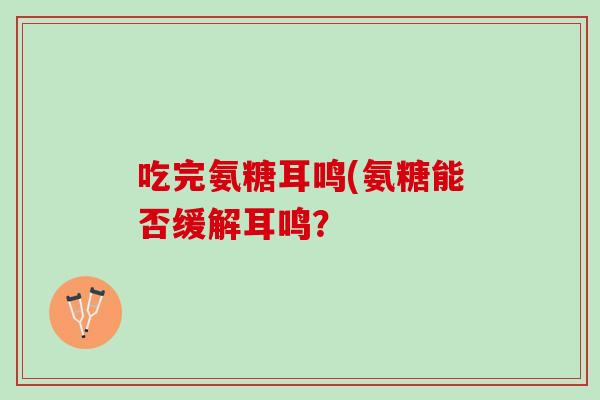 吃完氨糖耳鸣(氨糖能否缓解耳鸣？