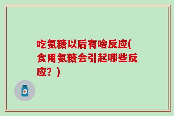 吃氨糖以后有啥反应(食用氨糖会引起哪些反应?) 吃氨糖以后有啥反应(食用氨糖会引起哪些反应?)