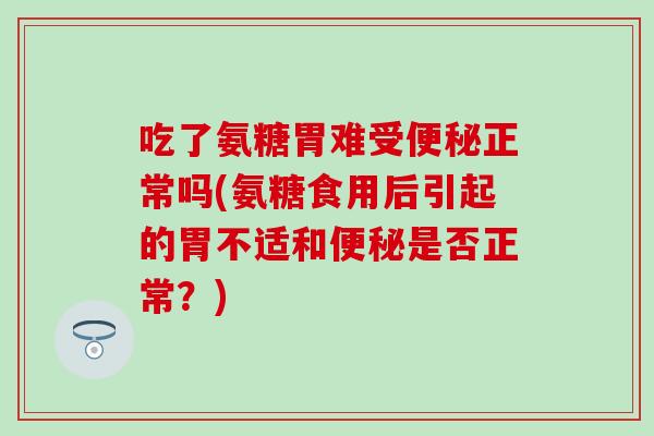 吃了氨糖胃难受便秘正常吗(氨糖食用后引起的胃不适和便秘是否正常？)