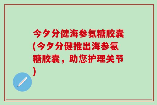 今夕分健海参氨糖胶囊(今夕分健推出海参氨糖胶囊，助您护理关节)