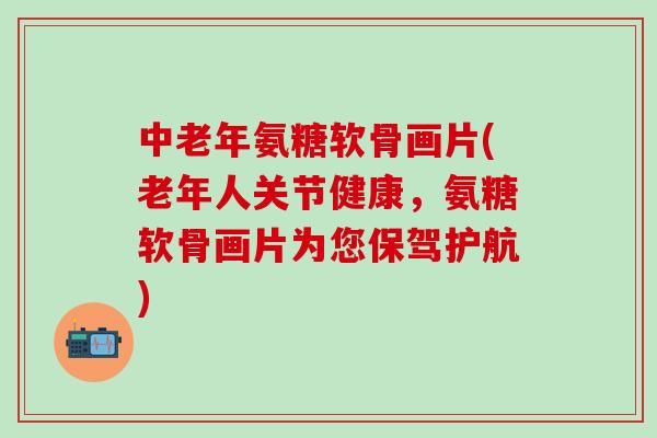 中老年氨糖软骨画片(老年人关节健康，氨糖软骨画片为您保驾护航)