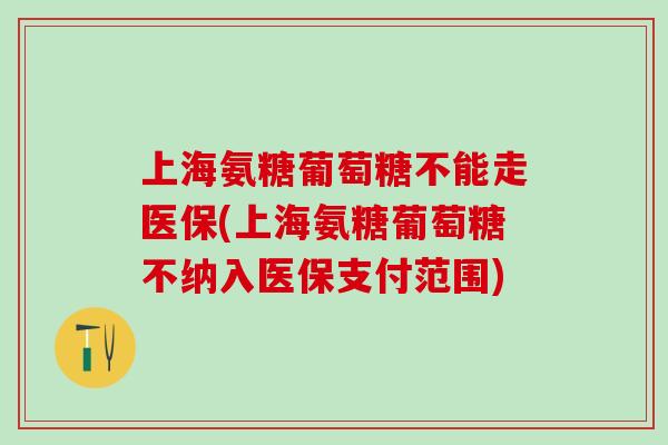 上海氨糖葡萄糖不能走医保(上海氨糖葡萄糖不纳入医保支付范围)
