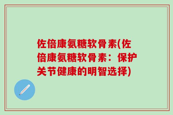 佐倍康氨糖软骨素(佐倍康氨糖软骨素:保护关节健康的明智选择) 佐倍康氨糖软骨素(佐倍康氨糖软骨素:保护关节健康的明智选择)