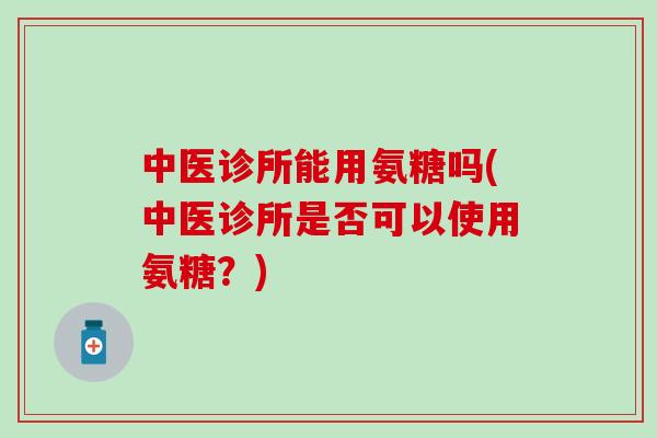 中医诊所能用氨糖吗(中医诊所是否可以使用氨糖？)