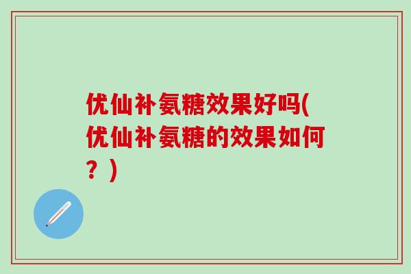 优仙补氨糖效果好吗(优仙补氨糖的效果如何？)