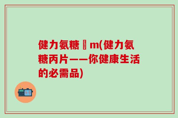健力氨糖丅m(健力氨糖丙片——你健康生活的必需品)