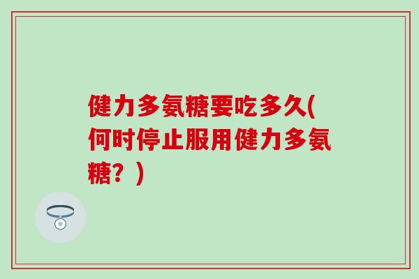 健力多氨糖要吃多久(何时停止服用健力多氨糖？)