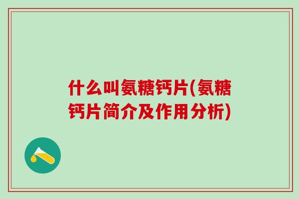 什么叫氨糖钙片(氨糖钙片简介及作用分析)