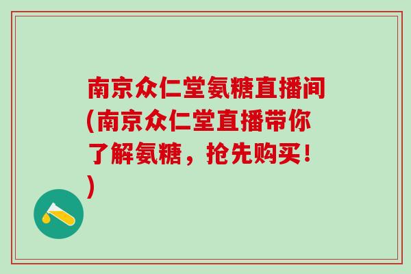 南京众仁堂氨糖直播间(南京众仁堂直播带你了解氨糖，抢先购买！)
