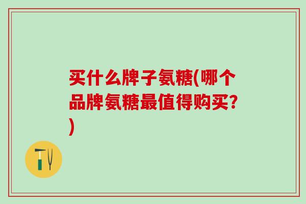 买什么牌子氨糖(哪个品牌氨糖最值得购买？)