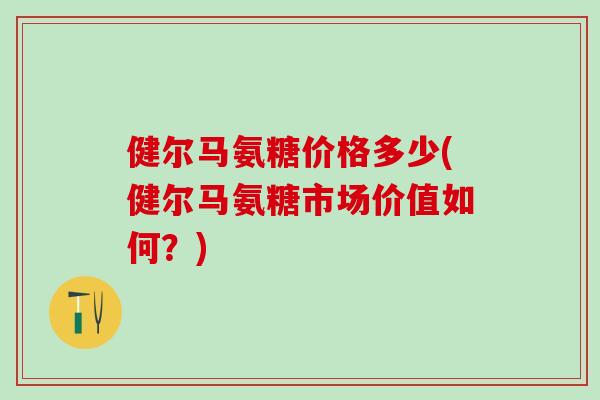 健尔马氨糖价格多少(健尔马氨糖市场价值如何？)