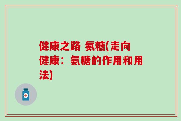 健康之路 氨糖(走向健康:氨糖的作用和用法) 健康之路 氨糖(走向健康:氨糖的作用和用法)
