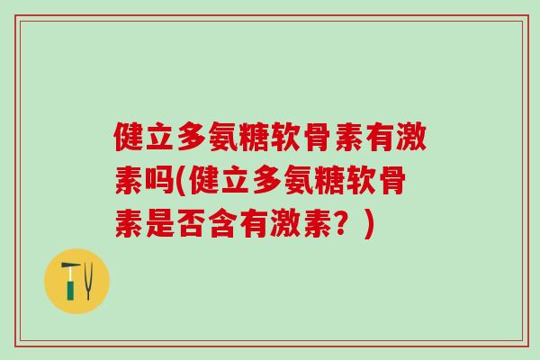 健立多氨糖软骨素有激素吗(健立多氨糖软骨素是否含有激素?) 健立多氨糖软骨素有激素吗(健立多氨糖软骨素是否含有激素?)