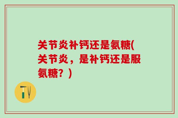 关节炎补钙还是氨糖(关节炎，是补钙还是服氨糖？)