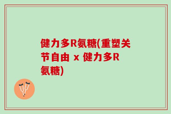 健力多R氨糖(重塑关节自由 x 健力多R氨糖)