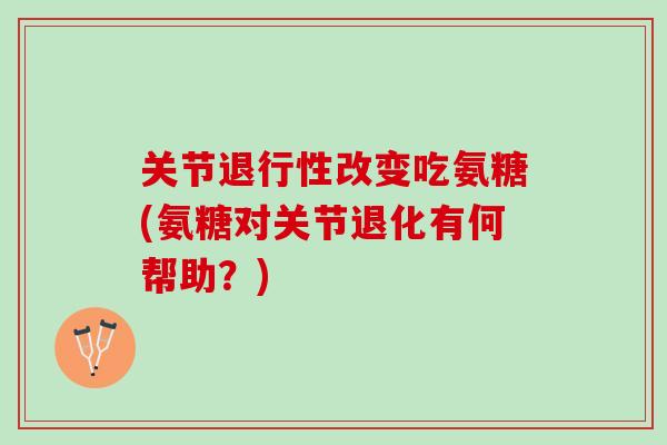 关节退行性改变吃氨糖(氨糖对关节退化有何帮助？)