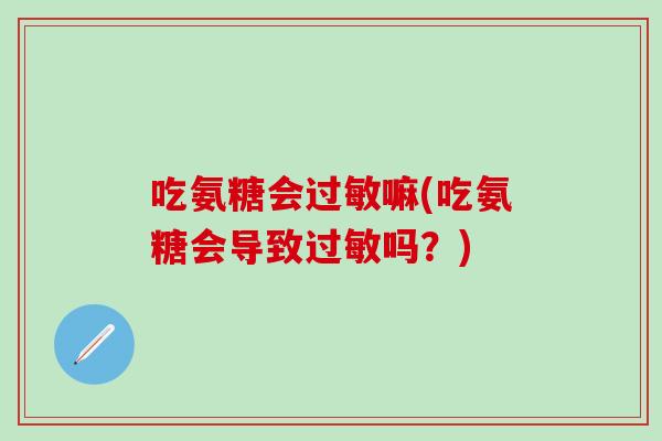 吃氨糖会过敏嘛(吃氨糖会导致过敏吗？)