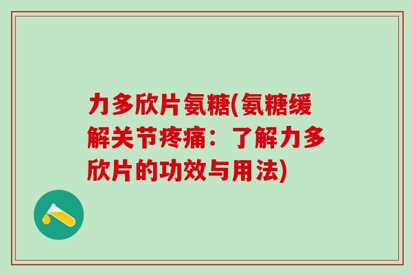 力多欣片氨糖(氨糖缓解关节疼痛：了解力多欣片的功效与用法)