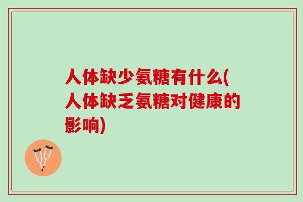 人体缺少氨糖有什么(人体缺乏氨糖对健康的影响)