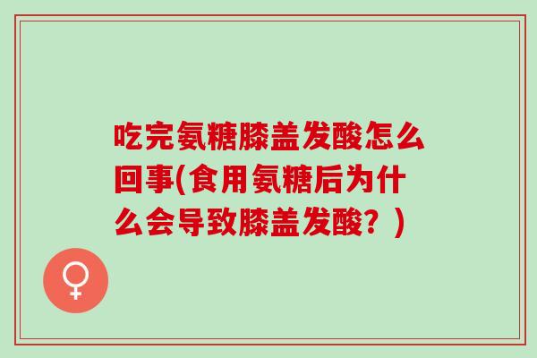 吃完氨糖膝盖发酸怎么回事(食用氨糖后为什么会导致膝盖发酸？)