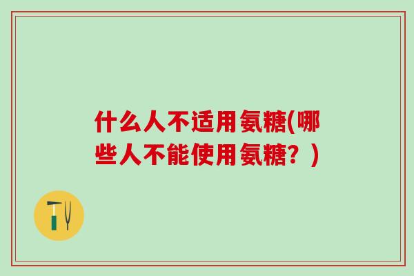 什么人不适用氨糖(哪些人不能使用氨糖？)