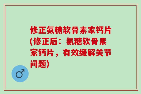修正氨糖软骨素家钙片(修正后：氨糖软骨素家钙片，有效缓解关节问题)