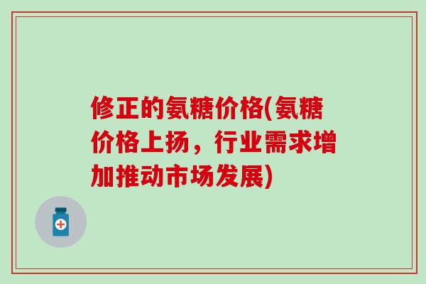 修正的氨糖价格(氨糖价格上扬，行业需求增加推动市场发展)