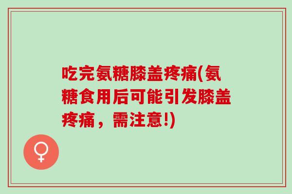 吃完氨糖膝盖疼痛(氨糖食用后可能引发膝盖疼痛，需注意!)
