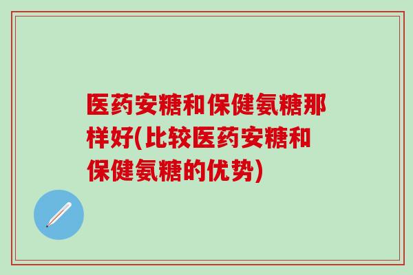 医药安糖和保健氨糖那样好(比较医药安糖和保健氨糖的优势)