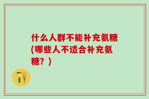 什么人群不能补充氨糖(哪些人不适合补充氨糖？)