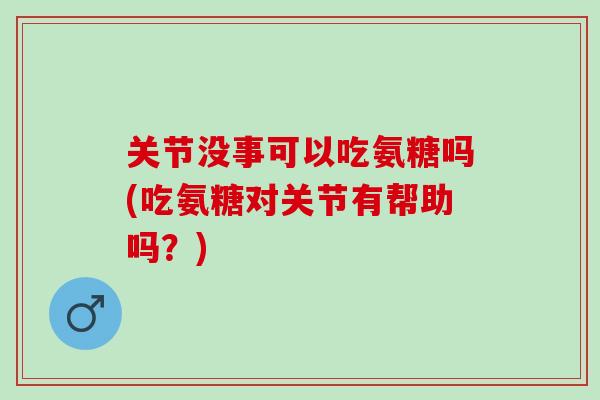 关节没事可以吃氨糖吗(吃氨糖对关节有帮助吗？)