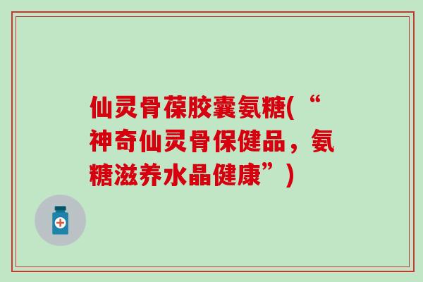 仙灵骨葆胶囊氨糖(“神奇仙灵骨保健品，氨糖滋养水晶健康”)