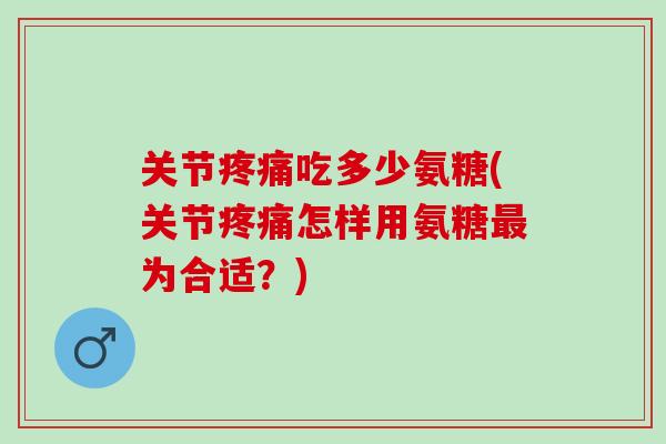 关节疼痛吃多少氨糖(关节疼痛怎样用氨糖最为合适？)