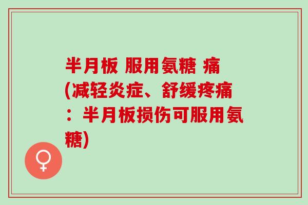 半月板 服用氨糖 痛(减轻炎症、舒缓疼痛：半月板损伤可服用氨糖)