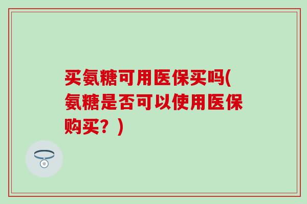买氨糖可用医保买吗(氨糖是否可以使用医保购买？)