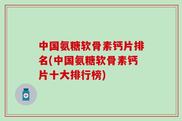 中国氨糖软骨素钙片排名(中国氨糖软骨素钙片十大排行榜) 中国氨糖软骨素钙片排名(中国氨糖软骨素钙片十大排行榜)